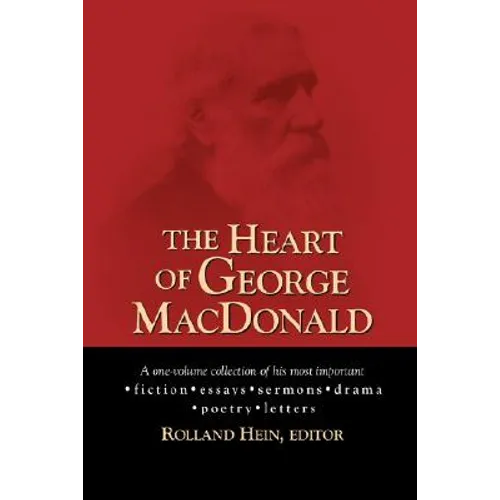 The Heart of George MacDonald: A One-Volume Collection of His Most Important Fiction, Essays, Sermons, Drama, and Biographical Information