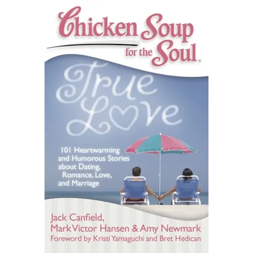 Chicken Soup for the Soul: True Love: 101 Heartwarming and Humorous Stories about Dating, Romance, Love, and Marriage