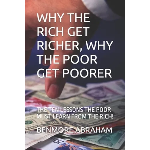 Why the Rich Get Richer, Why the Poor Get Poorer: The Ten Lessons the Poor Must Learn from the Rich!