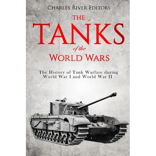 The Tanks of the World Wars: The History of Tank Warfare during World War I and World War II