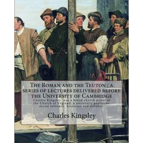 The Roman and the Teuton: a series of lectures delivered before the University of Cambridge By: Charles Kingsley: Charles Kingsley (12 June 1819