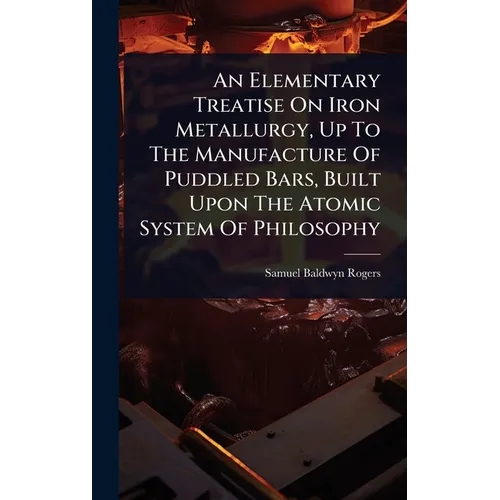 An Elementary Treatise On Iron Metallurgy, Up To The Manufacture Of Puddled Bars, Built Upon The Atomic System Of Philosophy