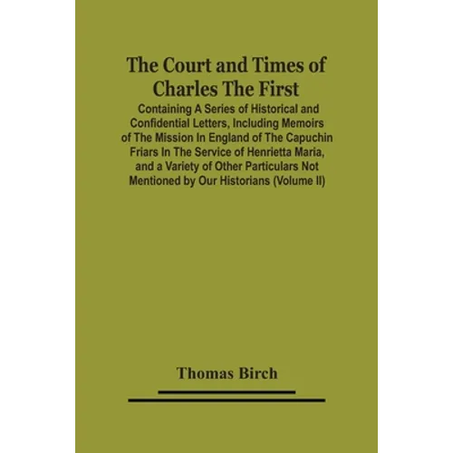 The Court And Times Of Charles The First: Containing A Series Of Historical And Confidential Letters, Including Memoirs Of The Mission In England Of T