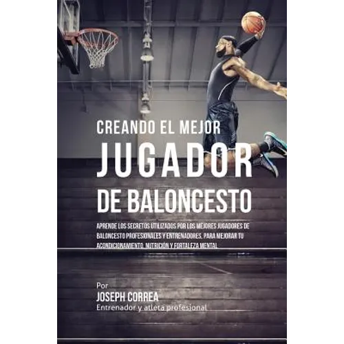 Creando el Mejor Jugador de Baloncesto: Aprende los secretos y trucos utilizados por los mejores Jugador de Baloncestos profesionales y entrenadores,