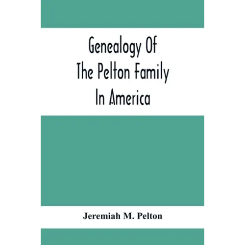 Genealogy Of The Pelton Family In America: Being A Record Of The Descendants Of John Pelton Who Settled In Boston, Mass., About 1630-1632, And Died In