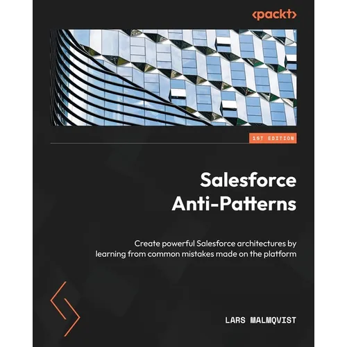 Salesforce Anti-Patterns: Create powerful Salesforce architectures by learning from common mistakes made on the platform