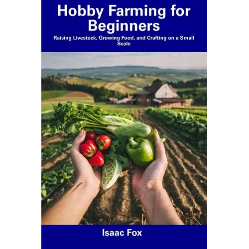 Hobby Farming for Beginners: Raising Livestock, Growing Food, and Crafting on a Small Scale