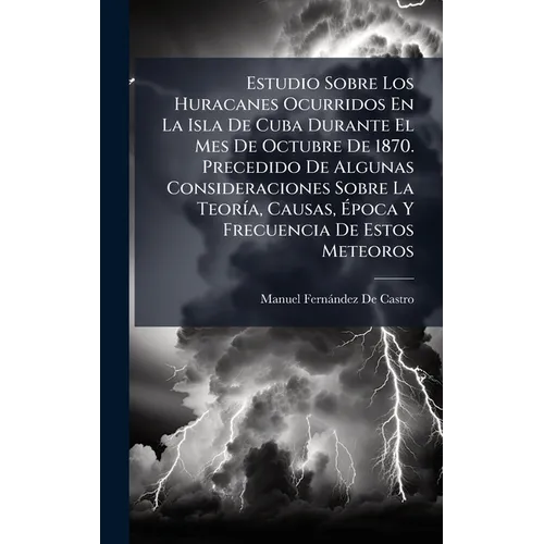 Estudio Sobre Los Huracanes Ocurridos En La Isla De Cuba Durante El Mes De Octubre De 1870. Precedido De Algunas Consideraciones Sobre La TeorÃ-a, Cau