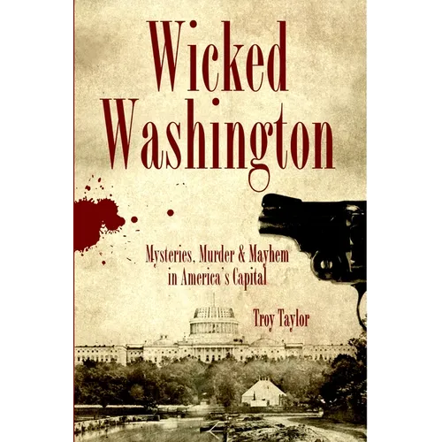 Wicked Washington: Mysteries, Murder & Mayhem in America's Capital