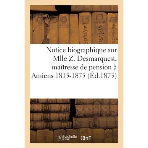 Notice Biographique Sur Mlle Z. Desmarquest, Maîtresse de Pension À Amiens 1815-1875