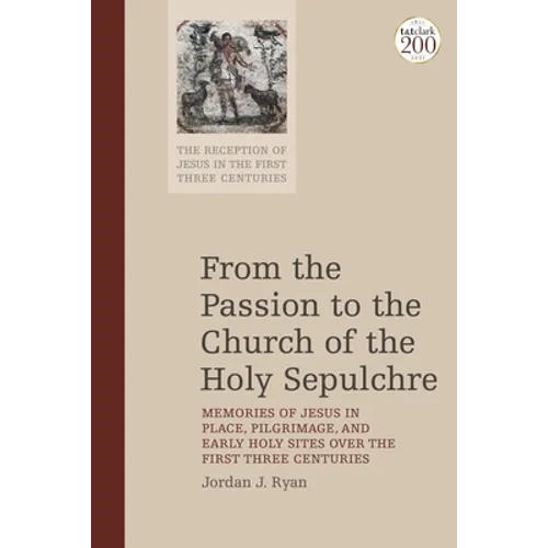 From the Passion to the Church of the Holy Sepulchre: Memories of Jesus in Place, Pilgrimage, and Early Holy Sites Over the First Three Centuries
