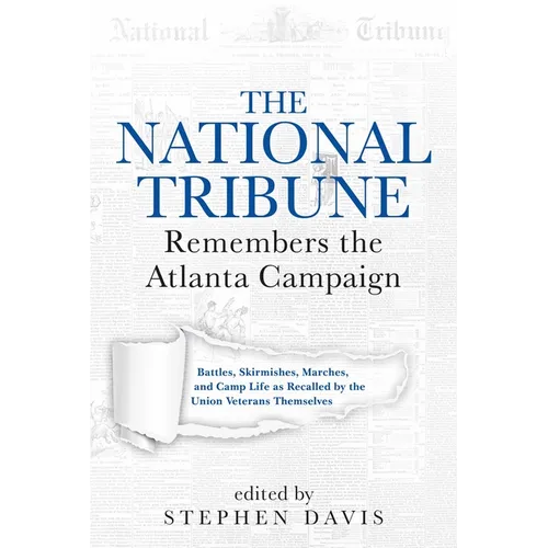 The National Tribune Remembers the Atlanta Campaign: Battles, Skirmishes, Marches, and Camp Life as Recalled by the Union Veterans Themselves