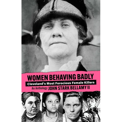 Women Behaving Badly: Cleveland's Most Ferocious Female Killers: An Anthology
