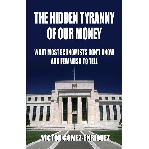 The Hidden Tyranny Of Our Money: What Most Economists Don't Know And Few Wish To Tell