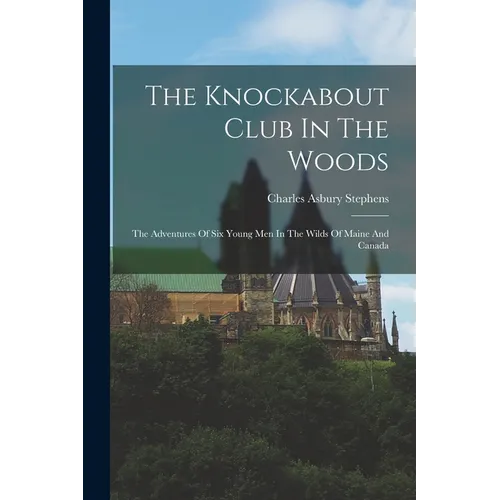 The Knockabout Club In The Woods: The Adventures Of Six Young Men In The Wilds Of Maine And Canada