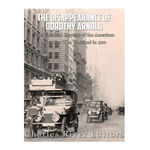 The Disappearance of Dorothy Arnold: The Unsolved Mystery of the American Socialite Who Vanished in 1910