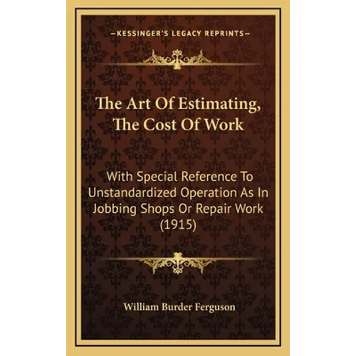 The Art Of Estimating, The Cost Of Work: With Special Reference To Unstandardized Operation As In Jobbing Shops Or Repair Work (1915)