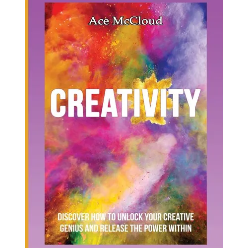 Creativity: Discover How To Unlock Your Creative Genius And Release The Power Within