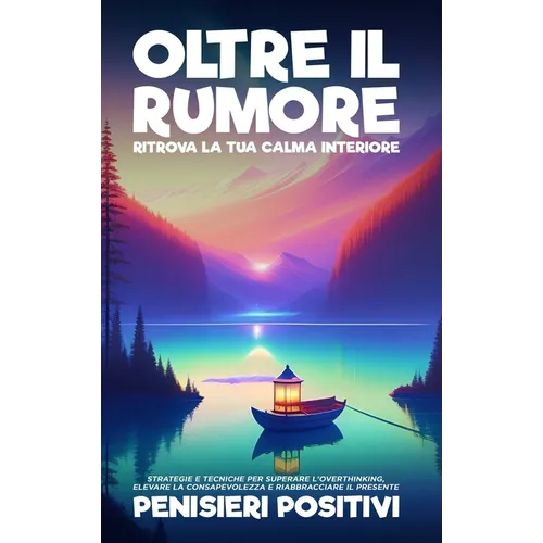Oltre il Rumore: Ritrova la Tua Calma Interiore: Strategie e Tecniche per Superare l'Overthinking, Elevare la Consapevolezza e Riabbracciare il Presen