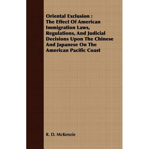 Oriental Exclusion: The Effect Of American Immigration Laws, Regulations, And Judicial Decisions Upon The Chinese And Japanese On The Amer
