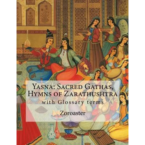 Yasna: Sacred Gathas, Hymns of Zarathushtra: With Glossary of Zoroastrian Terms