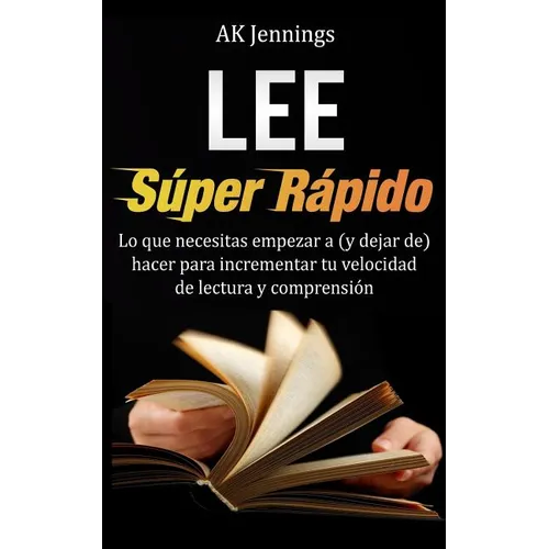 Lee Súper Rápido: Lo que necesitas hacer para incrementar tu velocidad de Lectura y Comprensión
