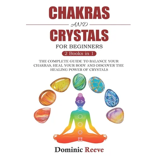 Chakras And Crystals For Beginners - 2 Books In 1: The Complete Guide To Balance Your Chakras, Heal Your Body And Discover The Healing Power Of Crysta