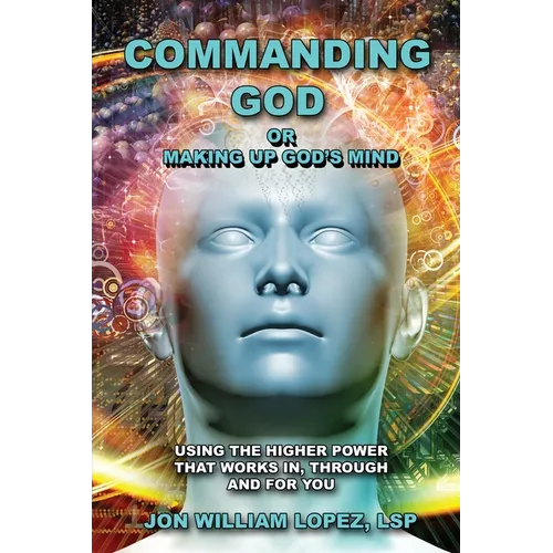 Commanding God or Making Up God's Mind: Using the Higher Power That Works In, Through and For You