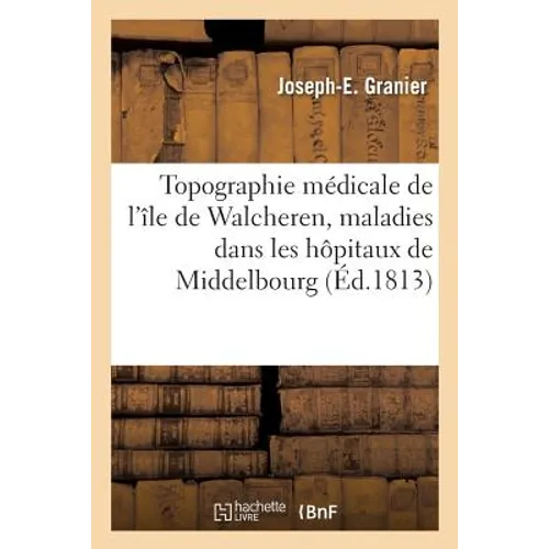 Topographie Médicale de l'Île de Walcheren, Suivie d'Une Exposition Critique Des Principales: Maladies Qui Ont Paru Dans Les Hôpitaux de Middelbourg Î