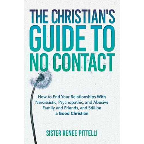 The Christian's Guide to No Contact: How to End Your Relationships With Narcissistic, Psychopathic, and Abusive Family and Friends, and Still be a Goo