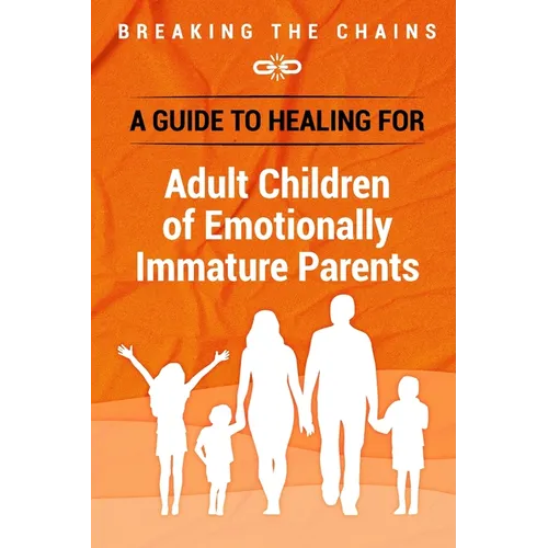 Breaking the Chains: A Guide to Healing for Adult Children of Emotionally Immature Parents: Immature Parents