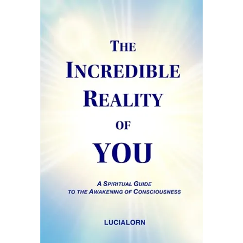 The Incredible Reality of You: A Spiritual Guide to the Awakening of Consciousness