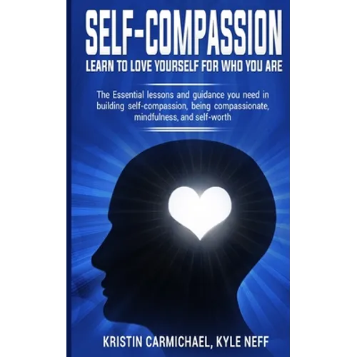 Self-Compassion: Learn to Love yourself for Who you Are: The Essential Lessons and Guidance you Need in Building self-Compassion, Being Compassionate,
