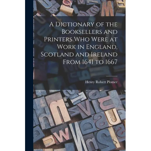 A Dictionary of the Booksellers and Printers Who Were at Work in England, Scotland and Ireland From 1641 to 1667 - Paperback