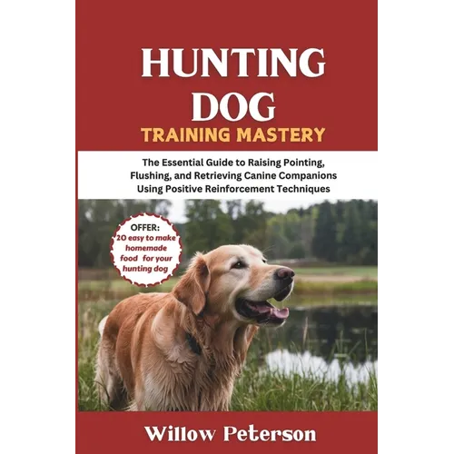 Hunting Dog Training Mastery: The Essential Guide to Raising Pointing, Flushing, and Retrieving Canine Companions Using Positive Reinforcement Techniq