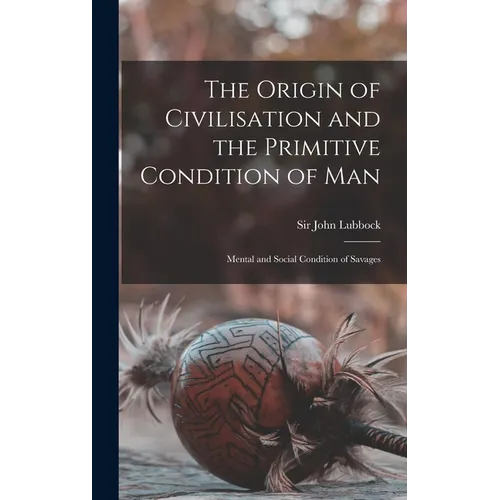 The Origin of Civilisation and the Primitive Condition of Man [microform]: Mental and Social Condition of Savages