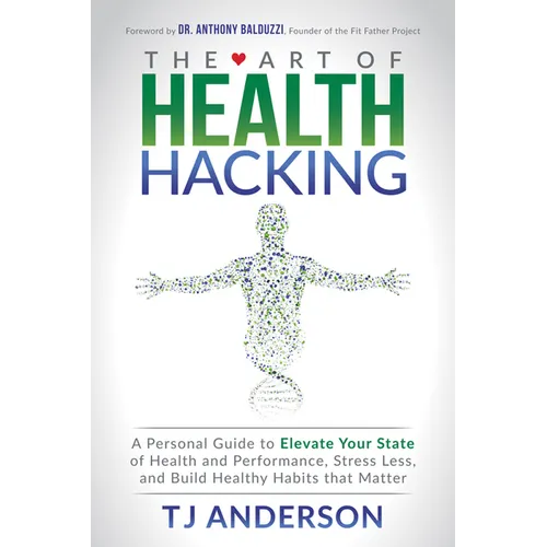 The Art of Health Hacking: A Personal Guide to Elevate Your State of Health and Performance, Stress Less, and Build Healthy Habits That Matter