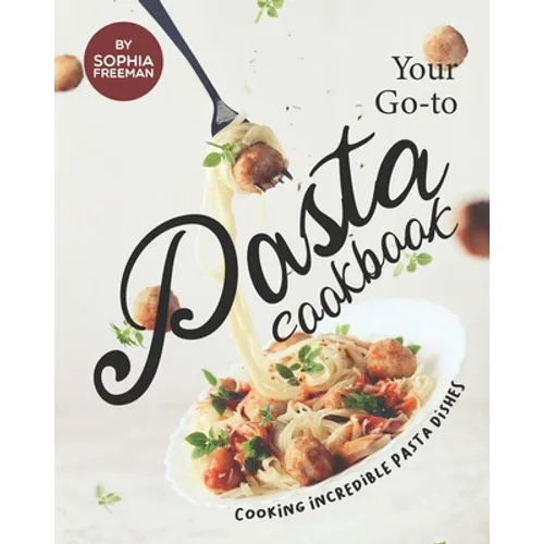 Your Go-to Pasta Cookbook: Cooking Incredible Pasta Dishes