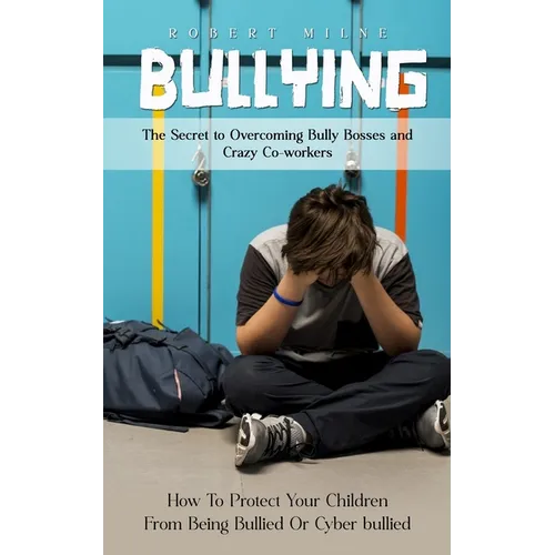 Bullying: The Secret to Overcoming Bully Bosses and Crazy Co-workers (How To Protect Your Children From Being Bullied Or Cyber bullied)