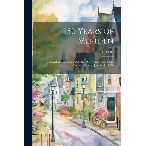 150 Years of Meriden; Published in Connection With the Observance of the City's Sesquicentennial, June 17-23, 1956