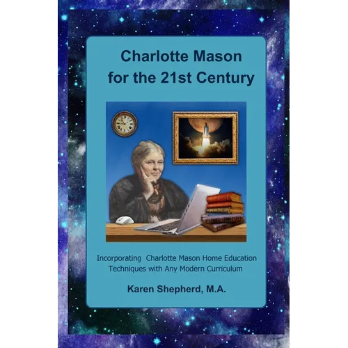 Charlotte Mason for the 21st Century: Incorporating Charlotte Mason Home Education Techniques with Any Modern Curriculum