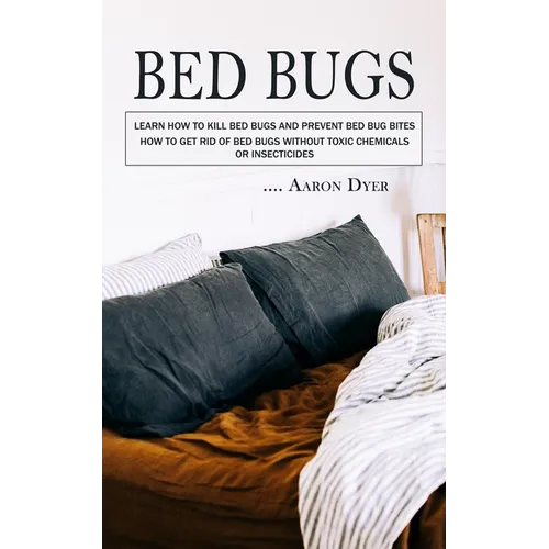 Bed Bugs: Learn How to Kill Bed Bugs and Prevent Bed Bug Bites (How to Get Rid of Bed Bugs without Toxic Chemicals or Insecticides)