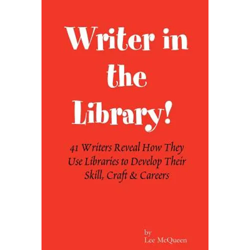 Writer in the Library: 41 Writers Reveal How They Use Libraries to Develop Their Skill, Craft & Careers