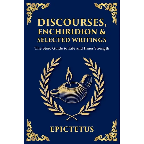 Discourses, Enchiridion, and Selected Writings: The Stoic Philosophy for Inner Strength and Virtue