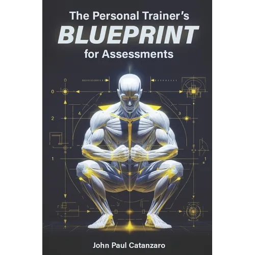 The Personal Trainer's Blueprint for Assessments: Fitness Assessment Protocols for Personal Trainers, Coaches, and Strength Professionals