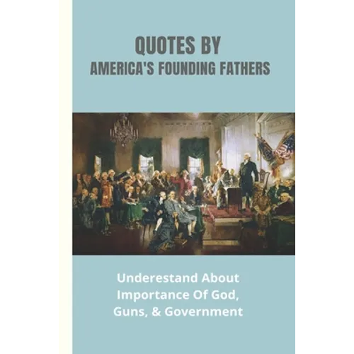 Quotes By America's Founding Fathers: Underestand About Importance Of God, Guns, & Government: Fascinating Quotes About Peace From America'S Founding