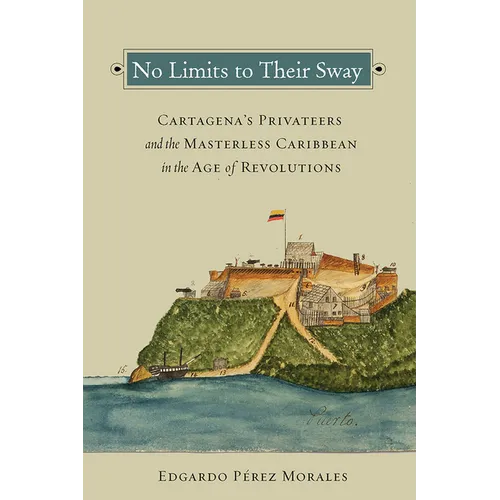 No Limits to Their Sway: Cartagena's Privateers and the Masterless Caribbean in the Age of Revolutions