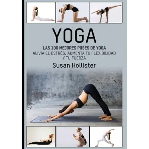 Yoga: Las 100 Mejores Poses De Yoga: Alivia El Estrés, Aumenta Tu Flexibilidad Y Tu Fuerza