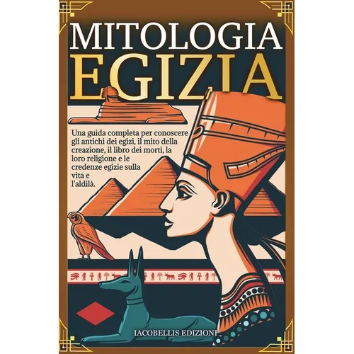 Mitologia Egizia: Una guida completa per conoscere gli antichi dèi egizi, il mito della creazione, il libro dei morti, la loro religione e le credenze