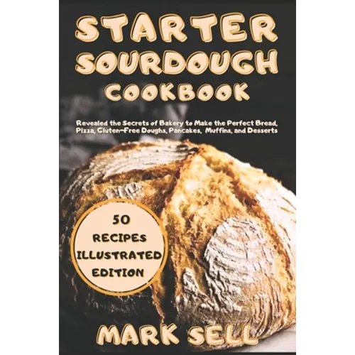 Starter Sourdough CookbooK: Revealed the Secrets of Bakery to Make the Perfect Bread, Pizza, Gluten-Free Doughs, Pancakes, Muffins, and Desserts.